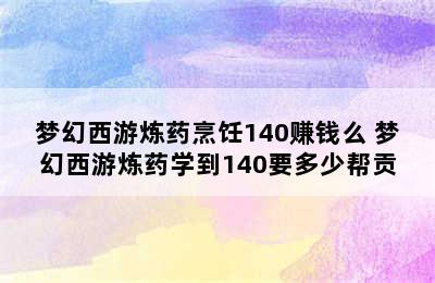 梦幻西游炼药烹饪140赚钱么 梦幻西游炼药学到140要多少帮贡